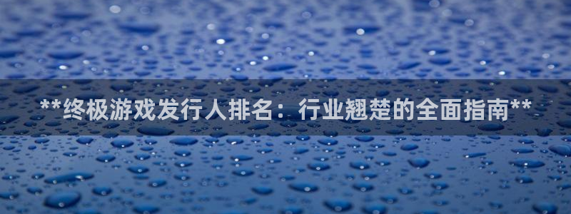 新城平台注册资金多少钱：**终极游戏发行人排名：行业翘楚的全面指南**