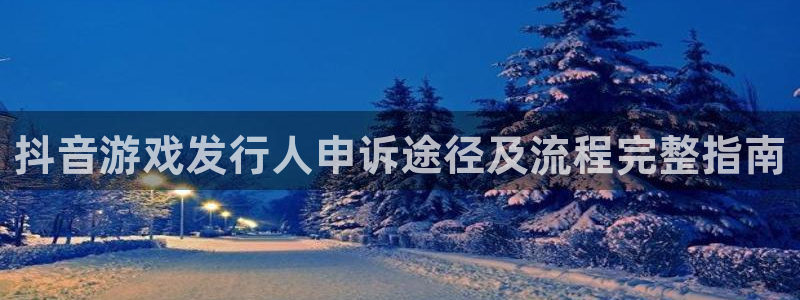 新城平台登录入口官网网址是什么：抖音游戏发行人申诉途径及流程完整指南