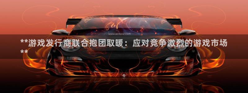 新城平台官网首页：**游戏发行商联合抱团取暖：应对竞争激烈的游戏市场
**