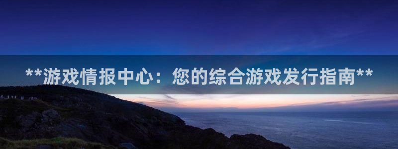 新城平台计7O777：**游戏情报中心：您的综合游戏发行指南**