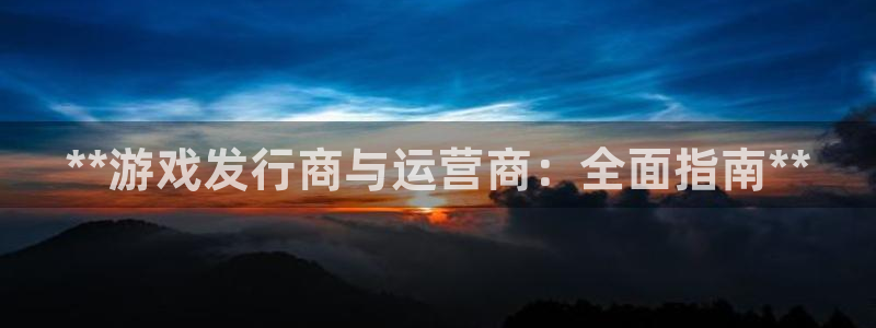 新城平台登录入口官网下载app：**游戏发行商与运营商：全面指南**