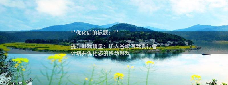 新城平台登录入口官网查询信息：**优化后的标题：**

提升游戏销量：加入谷歌游戏发行者
计划并优化您的移动游戏