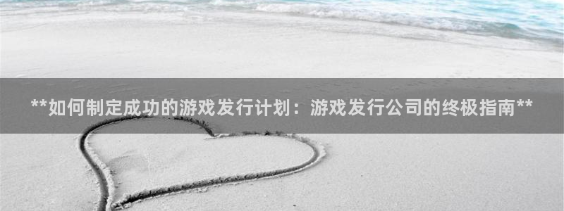 新城平台线路检测中心：**如何制定成功的游戏发行计划：游戏发行公司的终极指南**