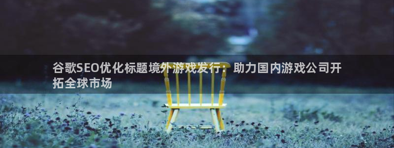 新城平台注册网址：谷歌SEO优化标题境外游戏发行：助力国内游戏公司开
拓全球市场