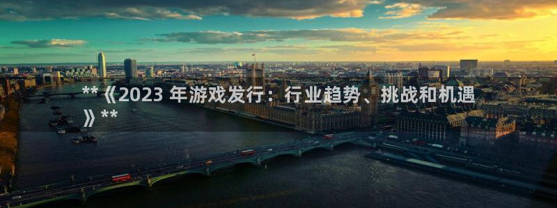 新城平台平台最新活动消息：**《2023 年游戏发行：行业趋势、挑战和机遇
》**